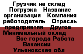 Грузчик на склад. Погрузка › Название организации ­ Компания-работодатель › Отрасль предприятия ­ Другое › Минимальный оклад ­ 20 000 - Все города Работа » Вакансии   . Ульяновская обл.,Димитровград г.